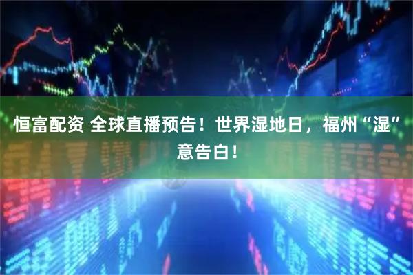 恒富配资 全球直播预告！世界湿地日，福州“湿”意告白！