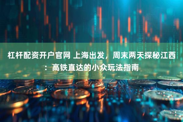 杠杆配资开户官网 上海出发，周末两天探秘江西：高铁直达的小众玩法指南