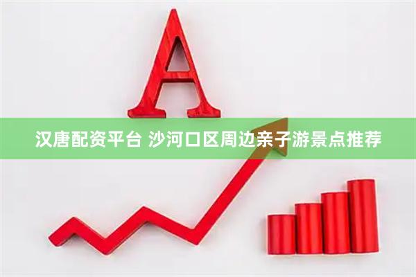 汉唐配资平台 沙河口区周边亲子游景点推荐