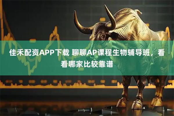 佳禾配资APP下载 聊聊AP课程生物辅导班，看看哪家比较靠谱