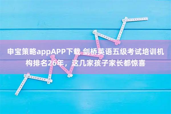 申宝策略appAPP下载 剑桥英语五级考试培训机构排名26年，这几家孩子家长都惊喜