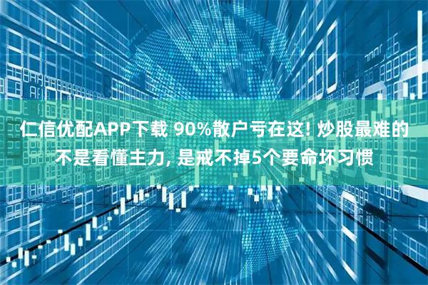 仁信优配APP下载 90%散户亏在这! 炒股最难的不是看懂主力, 是戒不掉5个要命坏习惯