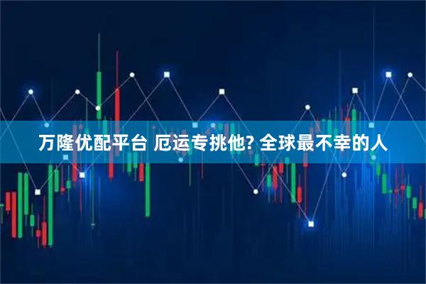 万隆优配平台 厄运专挑他? 全球最不幸的人