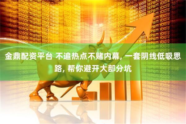 金鼎配资平台 不追热点不赌内幕, 一套阴线低吸思路, 帮你避开大部分坑