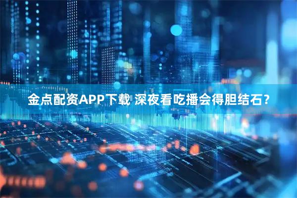 金点配资APP下载 深夜看吃播会得胆结石？