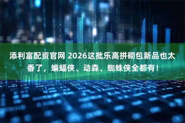添利富配资官网 2026这批乐高拼砌包新品也太香了，蝙蝠侠、动森、蜘蛛侠全都有！