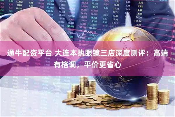 通牛配资平台 大连本执眼镜三店深度测评:高端有格调,平价更省心