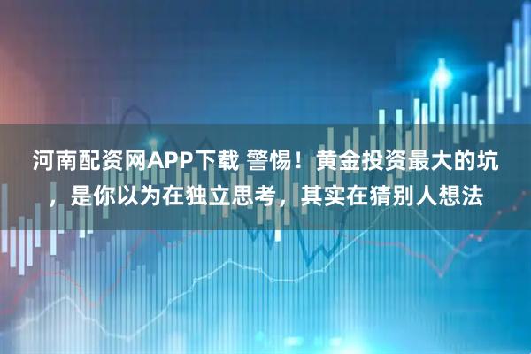 河南配资网APP下载 警惕！黄金投资最大的坑，是你以为在独立思考，其实在猜别人想法