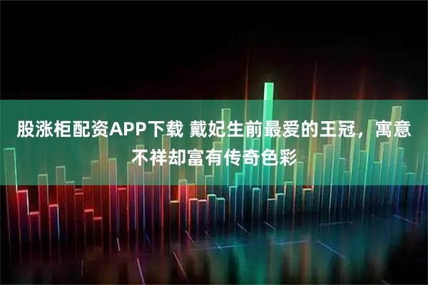 股涨柜配资APP下载 戴妃生前最爱的王冠，寓意不祥却富有传奇色彩