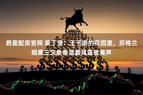 君盈配资官网 爱丁堡:王子街的花园里,苏格兰烟熏三文鱼香混着风笛吹奏声