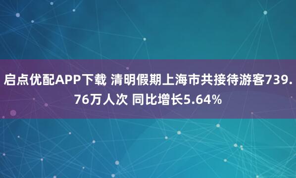 启点优配APP下载 清明假期上海市共接待游客739.76万人次 同比增长5.64%