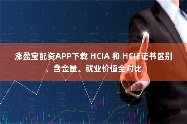 涨盈宝配资APP下载 HCIA 和 HCIE证书区别、含金量、就业价值全对比