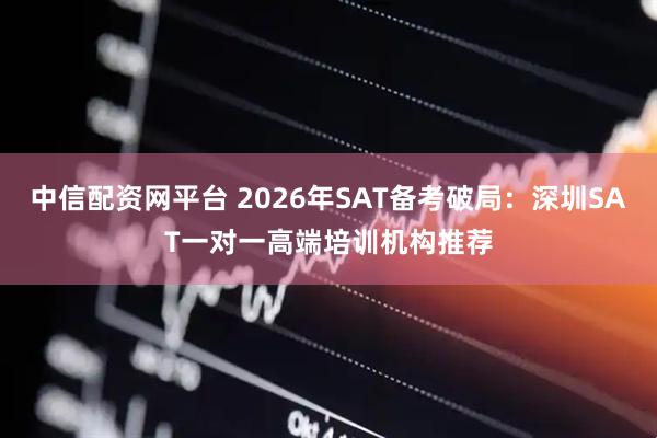 中信配资网平台 2026年SAT备考破局：深圳SAT一对一高端培训机构推荐