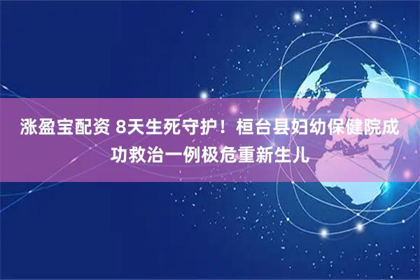 涨盈宝配资 8天生死守护!桓台县妇幼保健院成功救治一例极危重新生儿