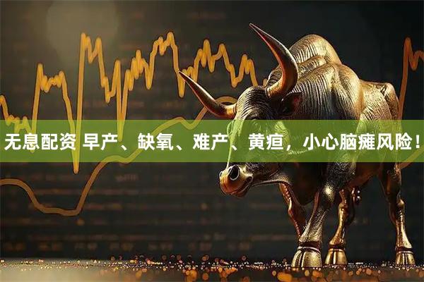 无息配资 早产、缺氧、难产、黄疸,小心脑瘫风险!