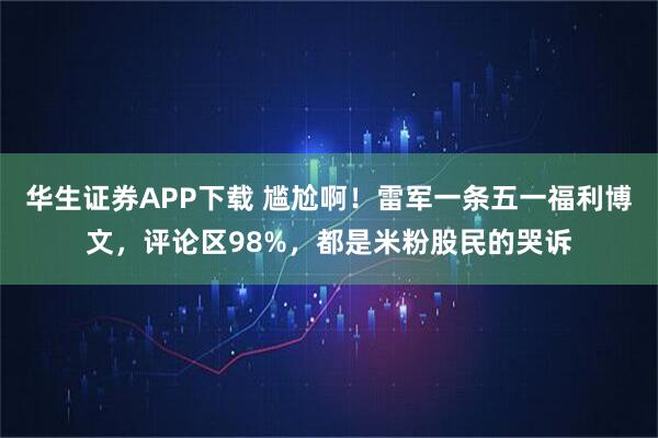 华生证券APP下载 尴尬啊！雷军一条五一福利博文，评论区98%，都是米粉股民的哭诉