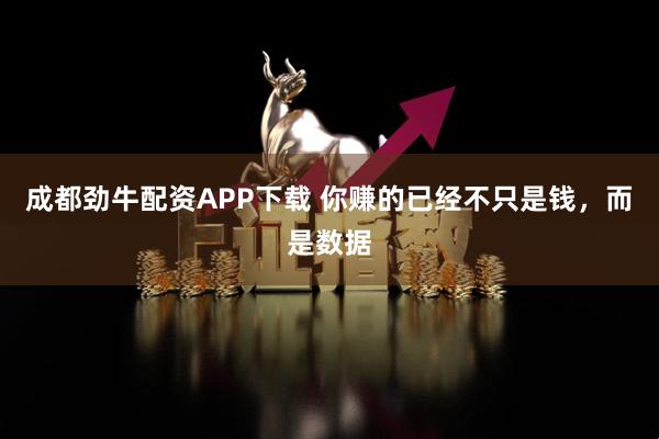 成都劲牛配资APP下载 你赚的已经不只是钱，而是数据
